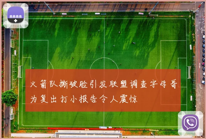 火箭队撕破脸引发联盟调查字母哥为复出打小报告令人震惊