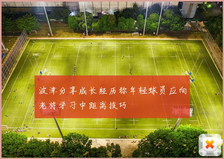 波津分享成长经历称年轻球员应向老将学习中距离技巧