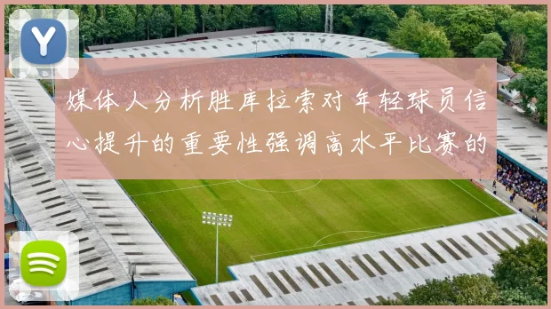 媒体人分析胜库拉索对年轻球员信心提升的重要性强调高水平比赛的必要性