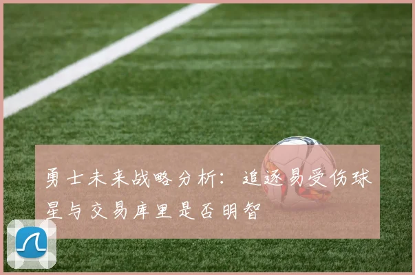 勇士未来战略分析：追逐易受伤球星与交易库里是否明智