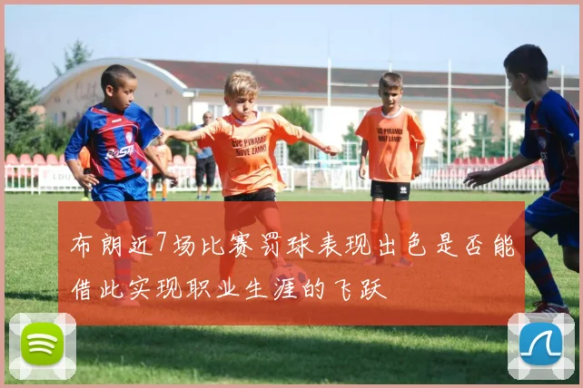 布朗近7场比赛罚球表现出色是否能借此实现职业生涯的飞跃