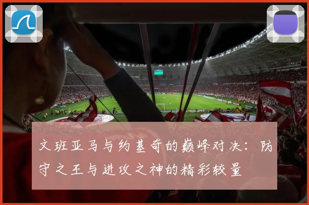 文班亚马与约基奇的巅峰对决：防守之王与进攻之神的精彩较量