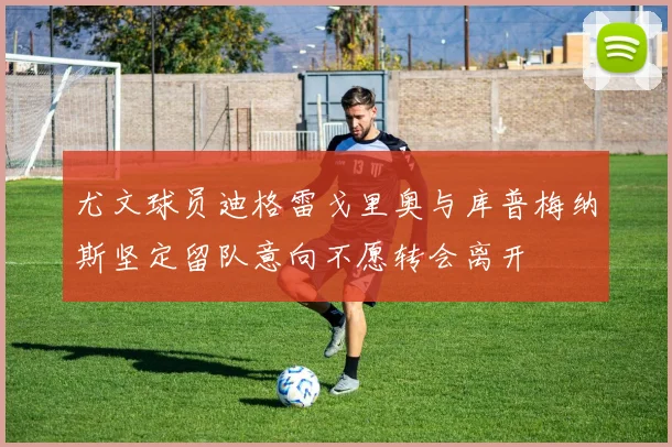尤文球员迪格雷戈里奥与库普梅纳斯坚定留队意向不愿转会离开