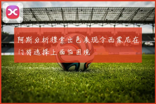 阿斯分析穆索出色表现令西蒙尼在门将选择上面临困境