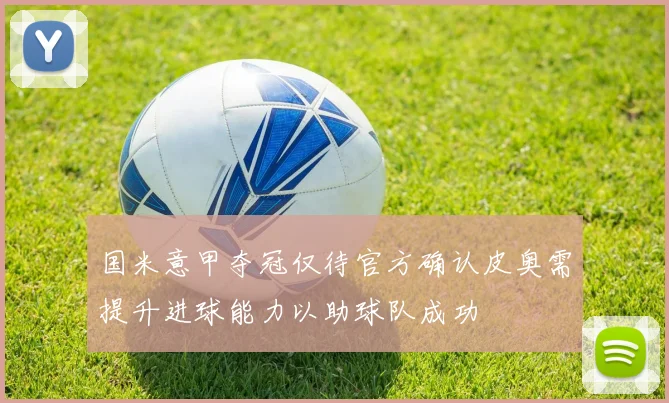 国米意甲夺冠仅待官方确认皮奥需提升进球能力以助球队成功