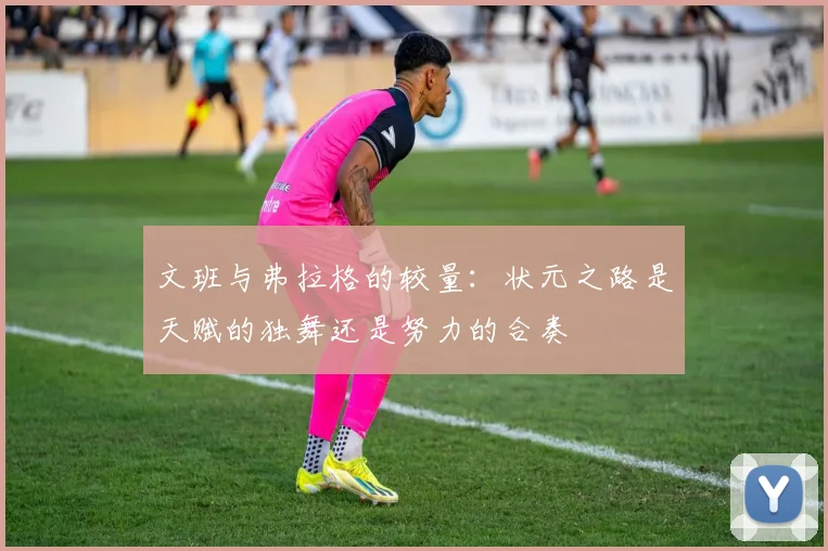 文班与弗拉格的较量：状元之路是天赋的独舞还是努力的合奏